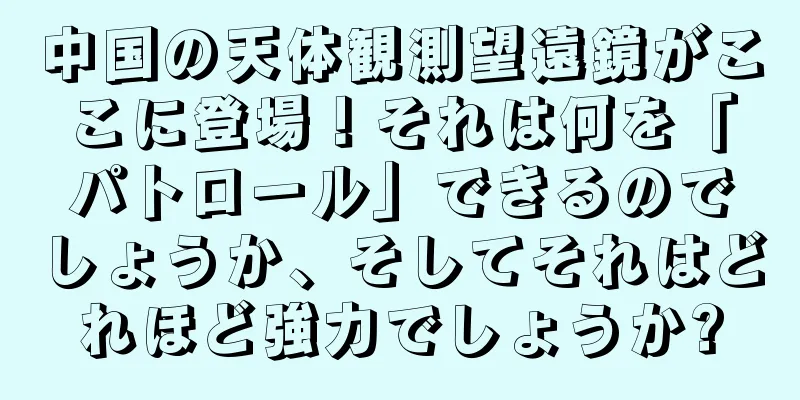 中国の天体観測望遠鏡がここに登場！それは何を「パトロール」できるのでしょうか、そしてそれはどれほど強力でしょうか?