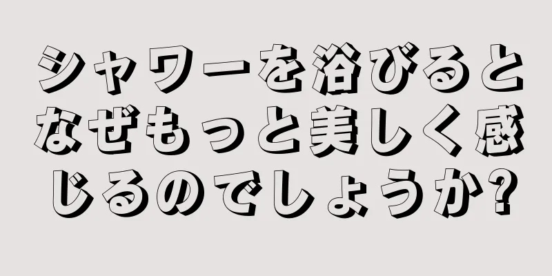シャワーを浴びるとなぜもっと美しく感じるのでしょうか?