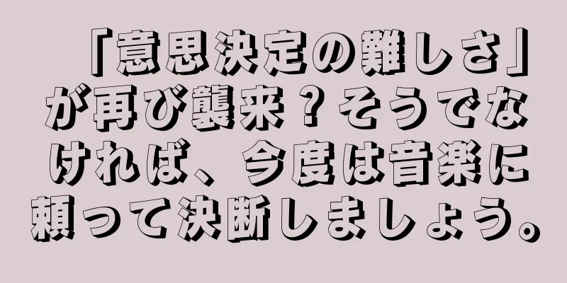 「意思決定の難しさ」が再び襲来？そうでなければ、今度は音楽に頼って決断しましょう。