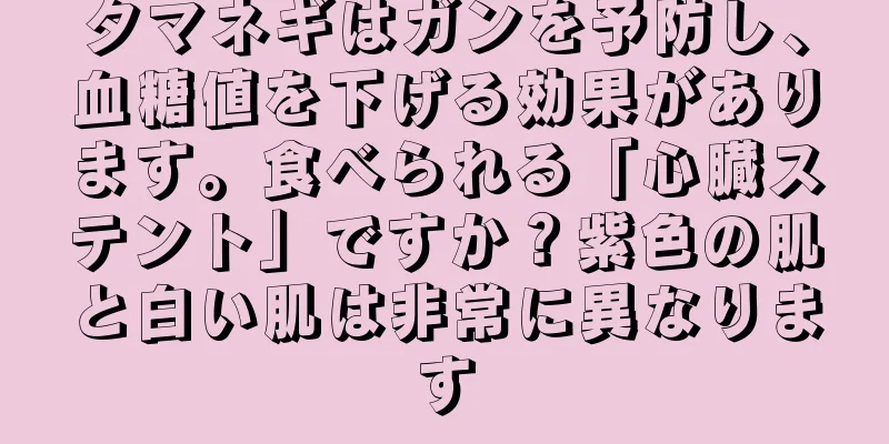 タマネギはガンを予防し、血糖値を下げる効果があります。食べられる「心臓ステント」ですか？紫色の肌と白い肌は非常に異なります
