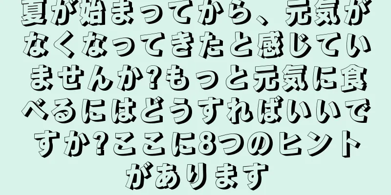 夏が始まってから、元気がなくなってきたと感じていませんか?もっと元気に食べるにはどうすればいいですか?ここに8つのヒントがあります