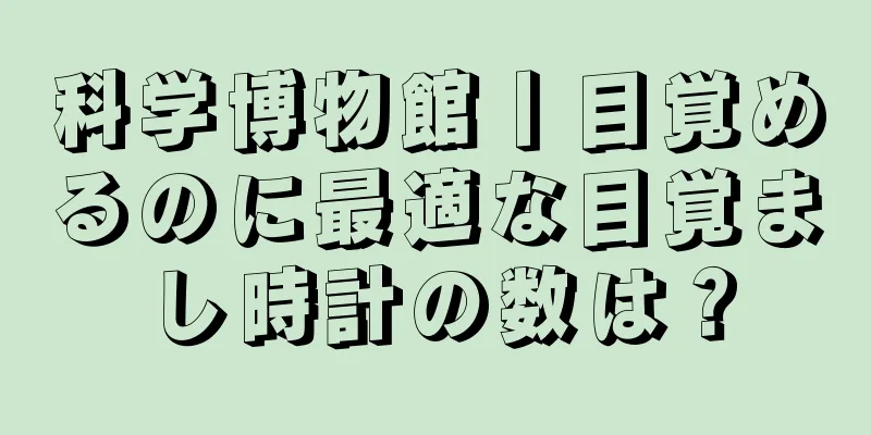 科学博物館丨目覚めるのに最適な目覚まし時計の数は？