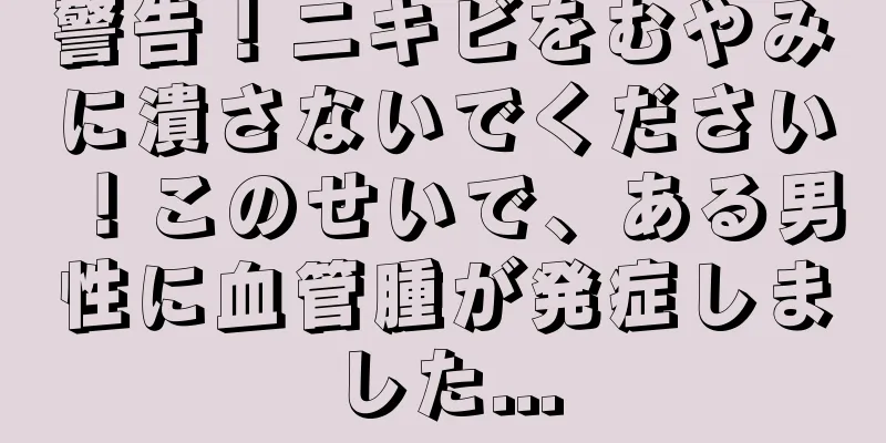 警告！ニキビをむやみに潰さないでください！このせいで、ある男性に血管腫が発症しました...