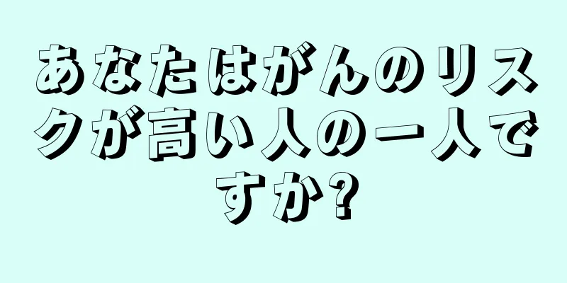 あなたはがんのリスクが高い人の一人ですか?