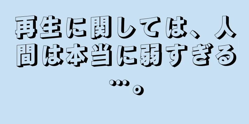 再生に関しては、人間は本当に弱すぎる…。