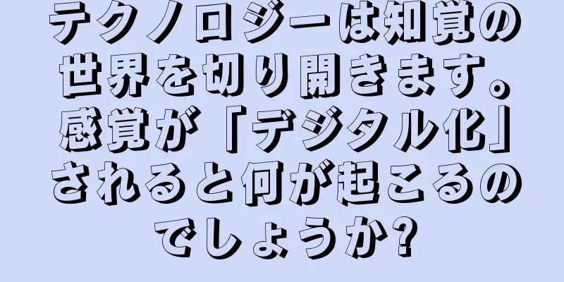 テクノロジーは知覚の世界を切り開きます。感覚が「デジタル化」されると何が起こるのでしょうか?