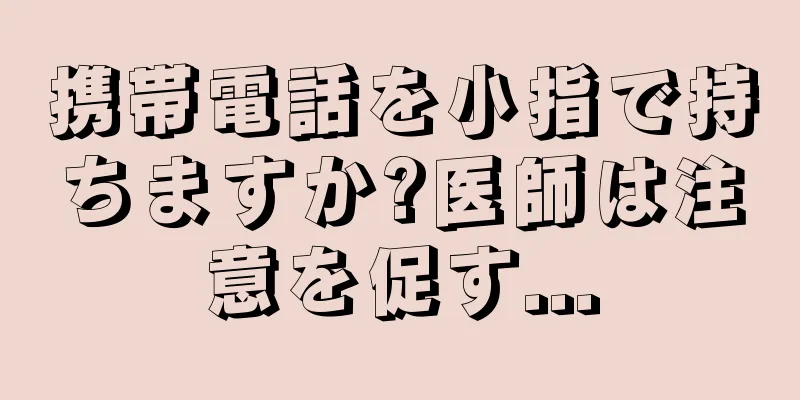携帯電話を小指で持ちますか?医師は注意を促す...
