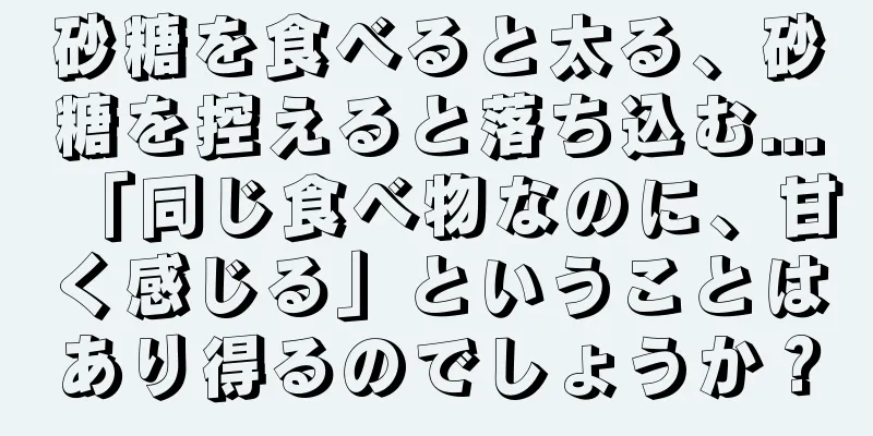 砂糖を食べると太る、砂糖を控えると落ち込む...「同じ食べ物なのに、甘く感じる」ということはあり得るのでしょうか？