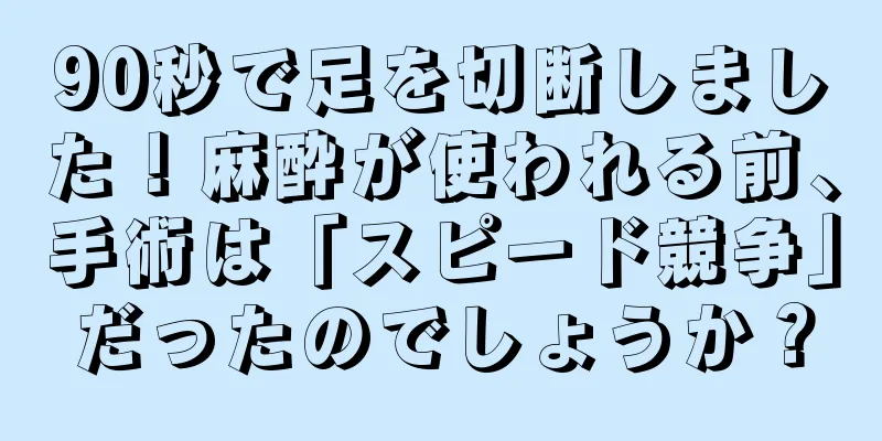 90秒で足を切断しました！麻酔が使われる前、手術は「スピード競争」だったのでしょうか？