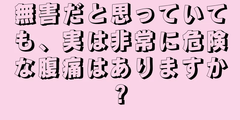 無害だと思っていても、実は非常に危険な腹痛はありますか?