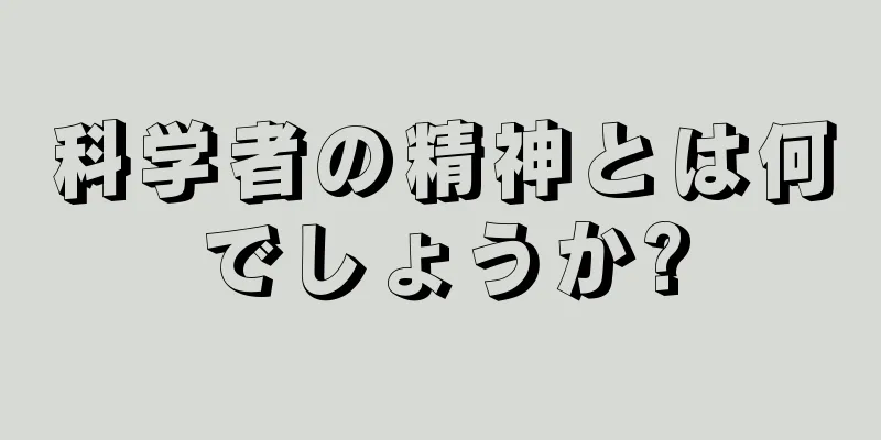 科学者の精神とは何でしょうか?