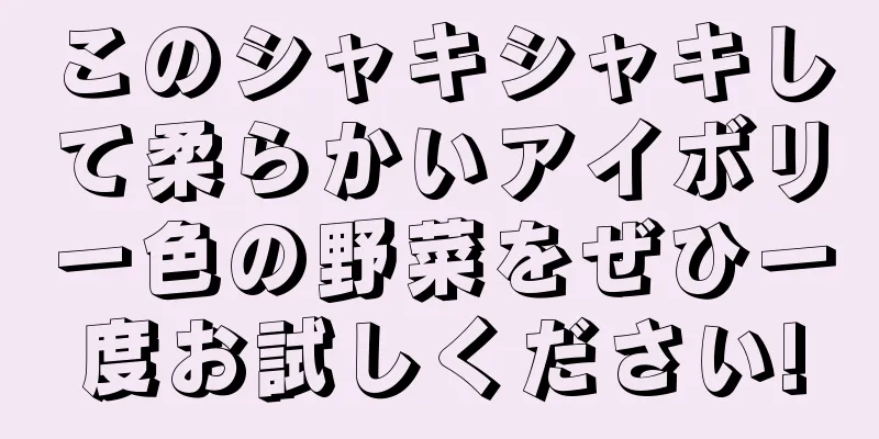 このシャキシャキして柔らかいアイボリー色の野菜をぜひ一度お試しください!