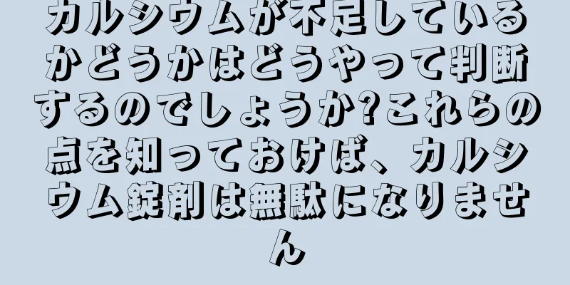 カルシウムが不足しているかどうかはどうやって判断するのでしょうか?これらの点を知っておけば、カルシウム錠剤は無駄になりません