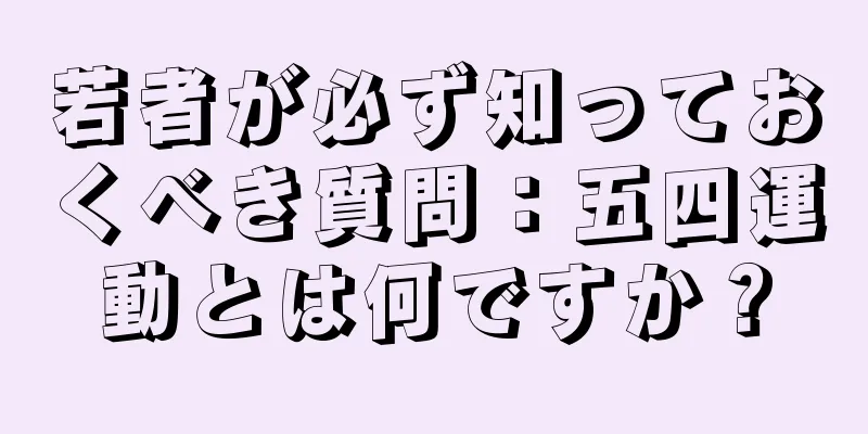 若者が必ず知っておくべき質問：五四運動とは何ですか？