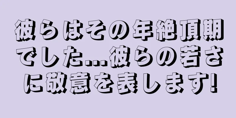 彼らはその年絶頂期でした...彼らの若さに敬意を表します!