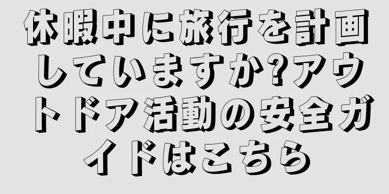 休暇中に旅行を計画していますか?アウトドア活動の安全ガイドはこちら