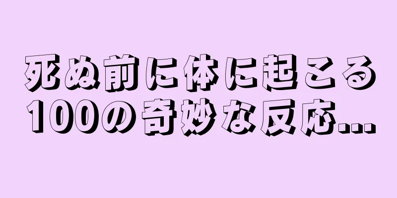死ぬ前に体に起こる100の奇妙な反応...