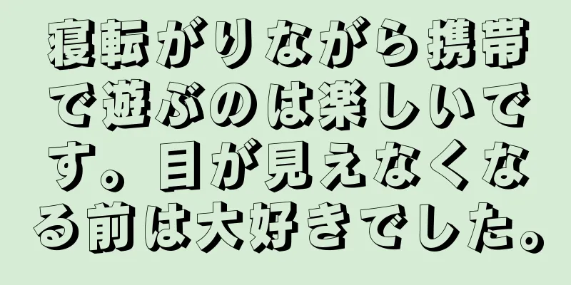 寝転がりながら携帯で遊ぶのは楽しいです。目が見えなくなる前は大好きでした。