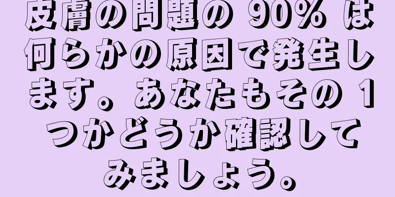 皮膚の問題の 90% は何らかの原因で発生します。あなたもその 1 つかどうか確認してみましょう。