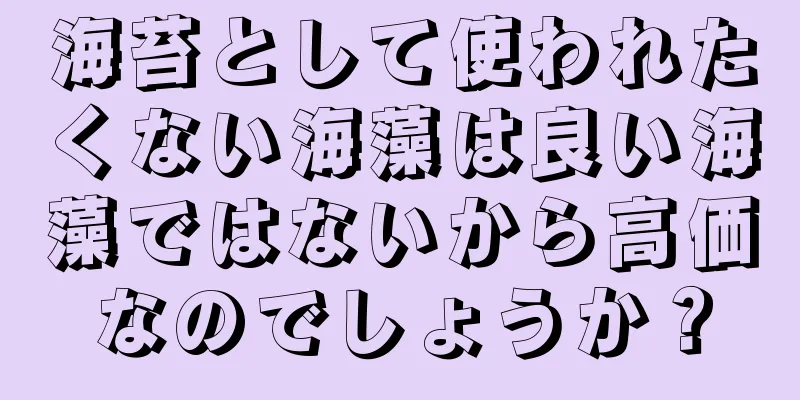 海苔として使われたくない海藻は良い海藻ではないから高価なのでしょうか？