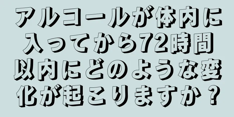 アルコールが体内に入ってから72時間以内にどのような変化が起こりますか？