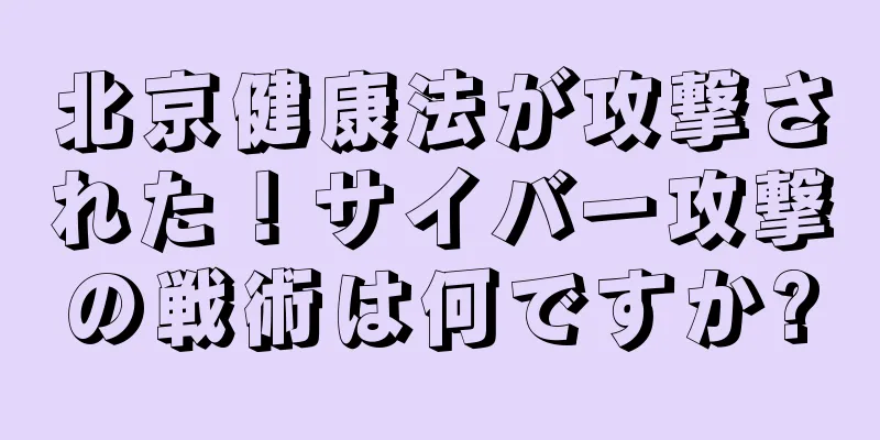 北京健康法が攻撃された！サイバー攻撃の戦術は何ですか?