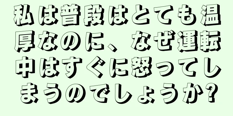 私は普段はとても温厚なのに、なぜ運転中はすぐに怒ってしまうのでしょうか?