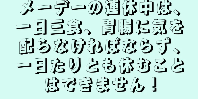 メーデーの連休中は、一日三食、胃腸に気を配らなければならず、一日たりとも休むことはできません！