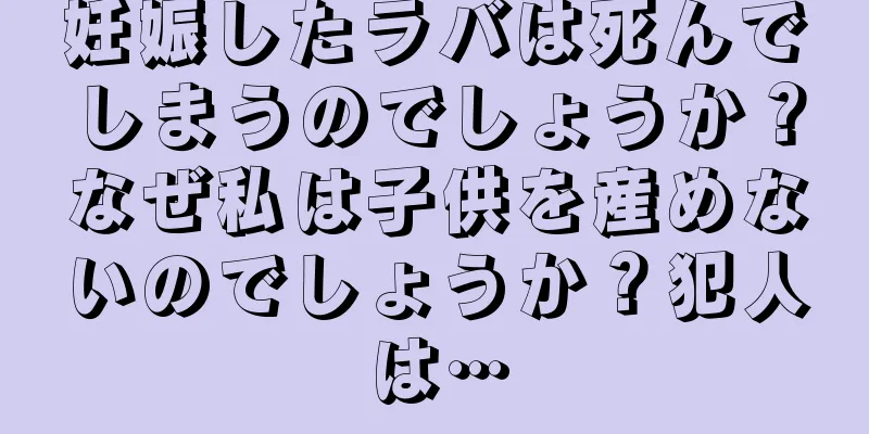 妊娠したラバは死んでしまうのでしょうか？なぜ私は子供を産めないのでしょうか？犯人は…
