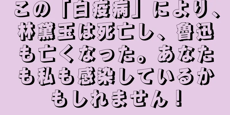 この「白疫病」により、林黛玉は死亡し、魯迅も亡くなった。あなたも私も感染しているかもしれません！
