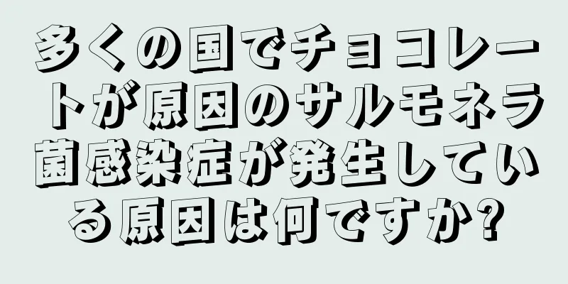 多くの国でチョコレートが原因のサルモネラ菌感染症が発生している原因は何ですか?