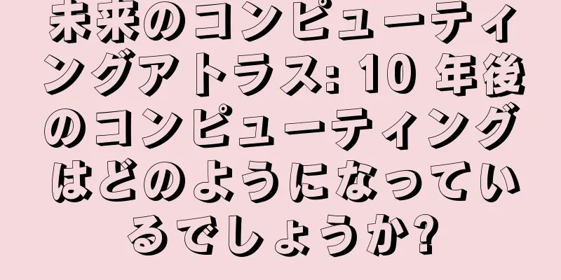 未来のコンピューティングアトラス: 10 年後のコンピューティングはどのようになっているでしょうか?