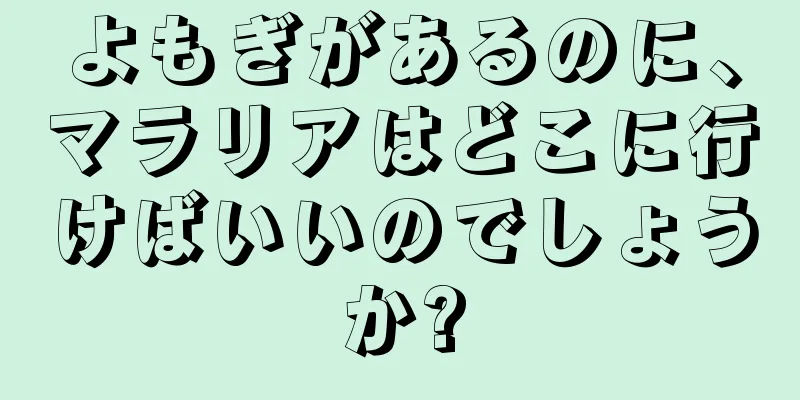 よもぎがあるのに、マラリアはどこに行けばいいのでしょうか?