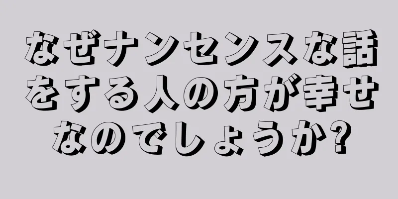 なぜナンセンスな話をする人の方が幸せなのでしょうか?