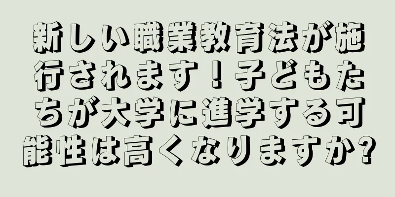 新しい職業教育法が施行されます！子どもたちが大学に進学する可能性は高くなりますか?