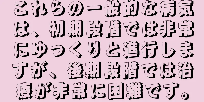 これらの一般的な病気は、初期段階では非常にゆっくりと進行しますが、後期段階では治療が非常に困難です。