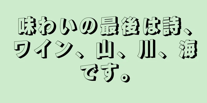 味わいの最後は詩、ワイン、山、川、海です。