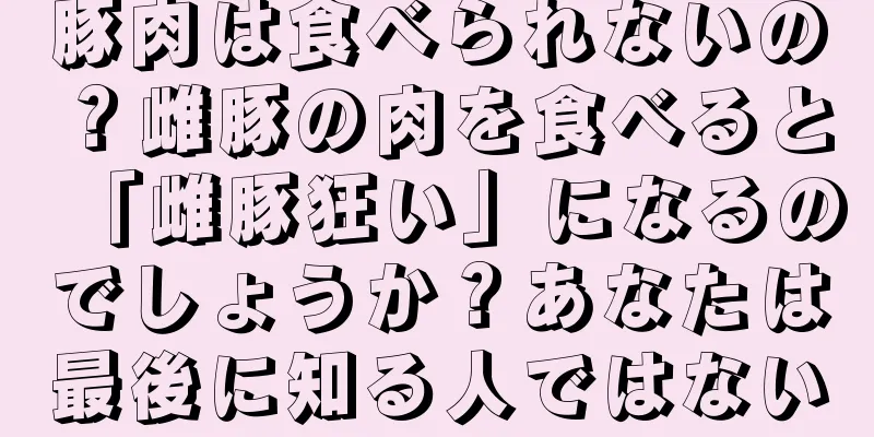 豚肉は食べられないの？雌豚の肉を食べると「雌豚狂い」になるのでしょうか？あなたは最後に知る人ではない