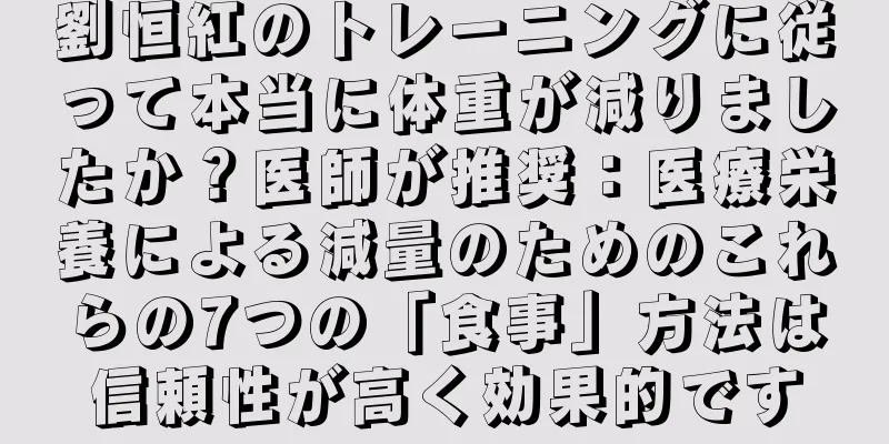 劉恒紅のトレーニングに従って本当に体重が減りましたか？医師が推奨：医療栄養による減量のためのこれらの7つの「食事」方法は信頼性が高く効果的です