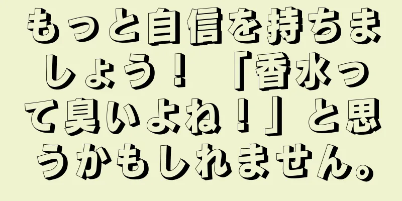もっと自信を持ちましょう！ 「香水って臭いよね！」と思うかもしれません。