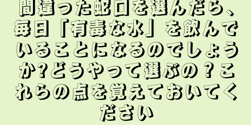 間違った蛇口を選んだら、毎日「有毒な水」を飲んでいることになるのでしょうか?どうやって選ぶの？これらの点を覚えておいてください
