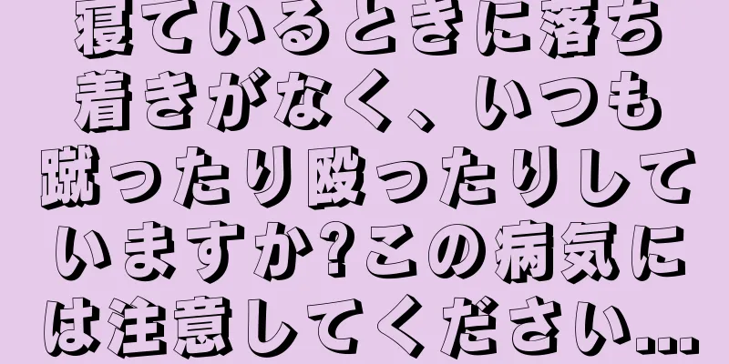 寝ているときに落ち着きがなく、いつも蹴ったり殴ったりしていますか?この病気には注意してください...
