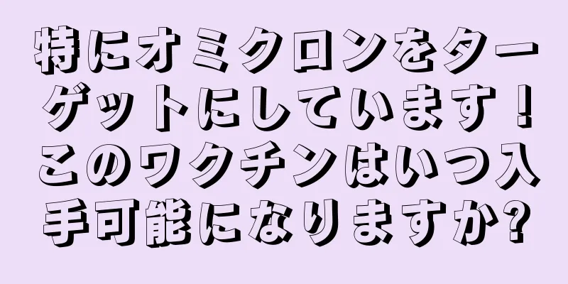 特にオミクロンをターゲットにしています！このワクチンはいつ入手可能になりますか?