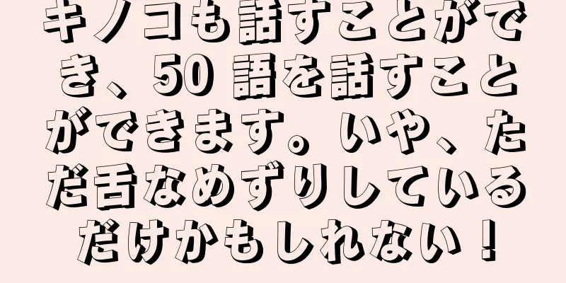キノコも話すことができ、50 語を話すことができます。いや、ただ舌なめずりしているだけかもしれない！