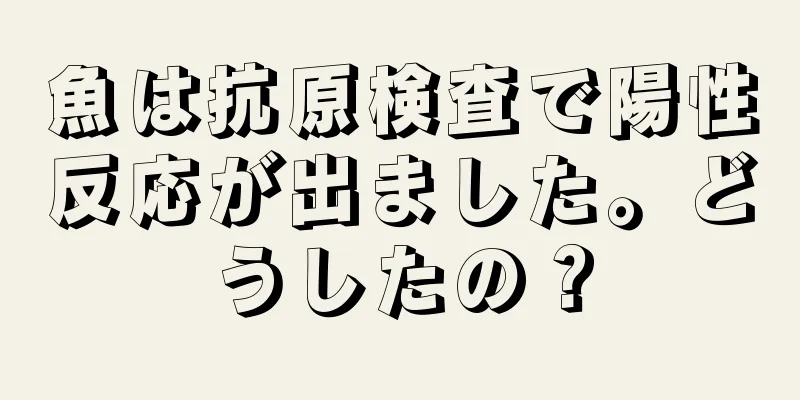魚は抗原検査で陽性反応が出ました。どうしたの？