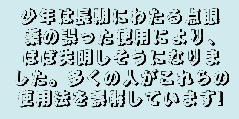 少年は長期にわたる点眼薬の誤った使用により、ほぼ失明しそうになりました。多くの人がこれらの使用法を誤解しています!