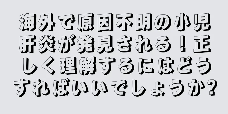 海外で原因不明の小児肝炎が発見される！正しく理解するにはどうすればいいでしょうか?