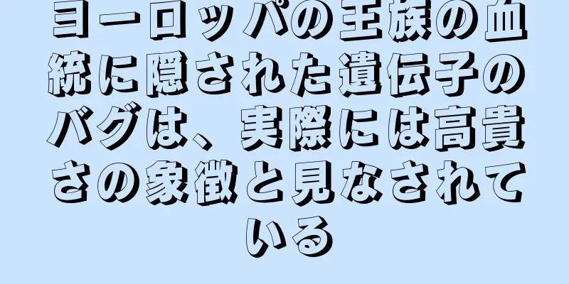 ヨーロッパの王族の血統に隠された遺伝子のバグは、実際には高貴さの象徴と見なされている