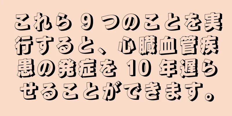 これら 9 つのことを実行すると、心臓血管疾患の発症を 10 年遅らせることができます。