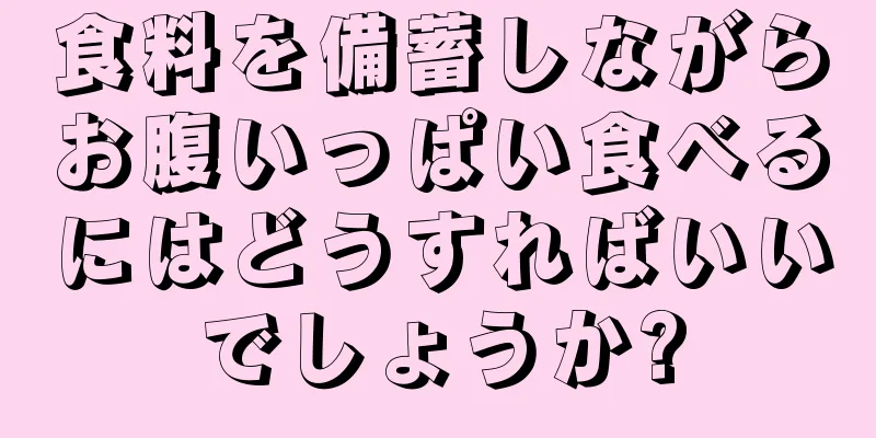 食料を備蓄しながらお腹いっぱい食べるにはどうすればいいでしょうか?